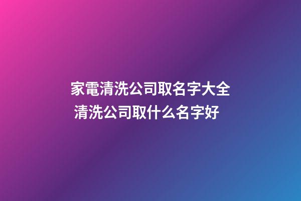 家電清洗公司取名字大全 清洗公司取什么名字好-第1張-公司起名-玄機派